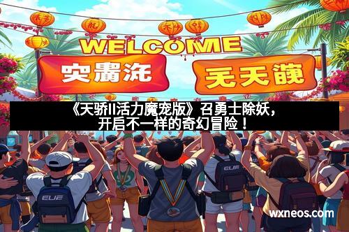 《天骄II活力魔宠版》召勇士除妖，开启不一样的奇幻冒险！